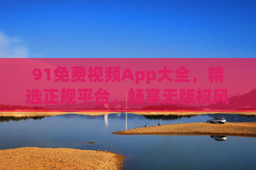 91免费视频App大全,精选正规平台,畅享无版权风险观影体验,正规免费视频App大全,无版权风险观影体验 91免费视频App大全,精选正规平台,畅享无版权风险观影体验,正规免费视频App大全,无版权风险观影体验