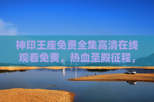 神印王座免费全集高清在线观看免费,热血圣殿征程,一场不容错过的视觉盛宴,神印王座免费高清观看,热血圣殿征程,视觉盛宴不容错过 神印王座免费全集高清在线观看免费,热血圣殿征程,一场不容错过的视觉盛宴,神印王座免费高清观看,热血圣殿征程,视觉盛宴不容错过