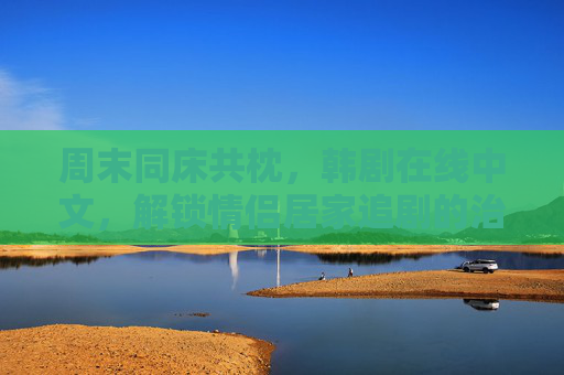 周末同床共枕，韩剧在线中文，解锁情侣居家追剧的治愈时光，周末情侣居家追韩剧，同床共枕的治愈时光