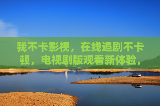 我不卡影视，在线追剧不卡顿，电视剧版观看新体验，在线追剧不卡顿，电视剧版新体验