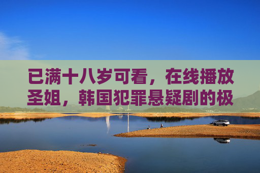 已满十八岁可看,在线播放圣姐,韩国犯罪悬疑剧的极致张力与人性深渊,圣姐,韩国犯罪悬疑剧的极致张力与人性深渊 已满十八岁可看,在线播放圣姐,韩国犯罪悬疑剧的极致张力与人性深渊,圣姐,韩国犯罪悬疑剧的极致张力与人性深渊