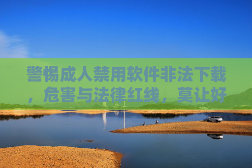 警惕成人禁用软件非法下载,危害与法律红线,莫让好奇心触碰禁区,警惕成人禁用软件非法下载,危害与法律红线,莫让好奇心触碰禁区 警惕成人禁用软件非法下载,危害与法律红线,莫让好奇心触碰禁区,警惕成人禁用软件非法下载,危害与法律红线,莫让好奇心触碰禁区
