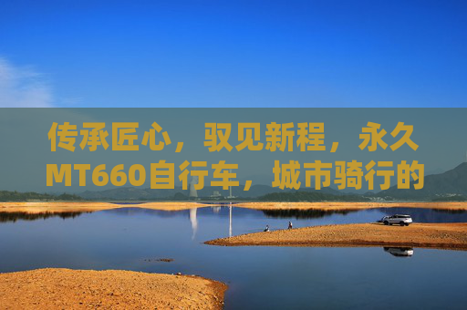 传承匠心,驭见新程,永久MT660自行车,城市骑行的理想之选,永久MT660,传承匠心,驭见城市骑行新程 传承匠心,驭见新程,永久MT660自行车,城市骑行的理想之选,永久MT660,传承匠心,驭见城市骑行新程