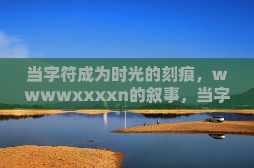 当字符成为时光的刻痕,wwwwxxxxn的叙事,当字符成为时光的刻痕,wwwwxxxxn叙事 当字符成为时光的刻痕,wwwwxxxxn的叙事,当字符成为时光的刻痕,wwwwxxxxn叙事