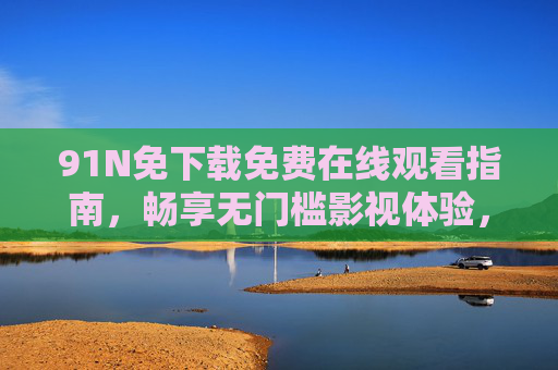 91N免下载免费在线观看指南,畅享无门槛影视体验,91N免下载免费在线指南,畅享无门槛影视体验 91N免下载免费在线观看指南,畅享无门槛影视体验,91N免下载免费在线指南,畅享无门槛影视体验