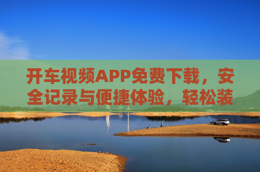 开车视频APP免费下载,安全记录与便捷体验,轻松装上车载神器!开车视频APP免费下载,安全记录便捷,轻松变身车载神器! 开车视频APP免费下载,安全记录与便捷体验,轻松装上车载神器!开车视频APP免费下载,安全记录便捷,轻松变身车载神器!