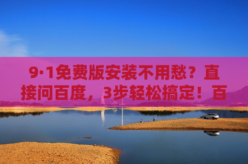9·1免费版安装不用愁？直接问百度，3步轻松搞定！百度3步搞定9·1免费版安装，不用愁！