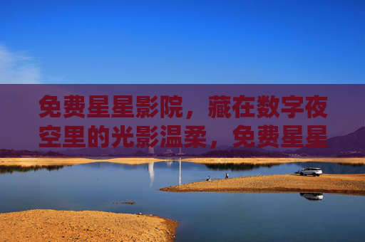 免费星星影院，藏在数字夜空里的光影温柔，免费星星影院，数字夜空里的光影温柔