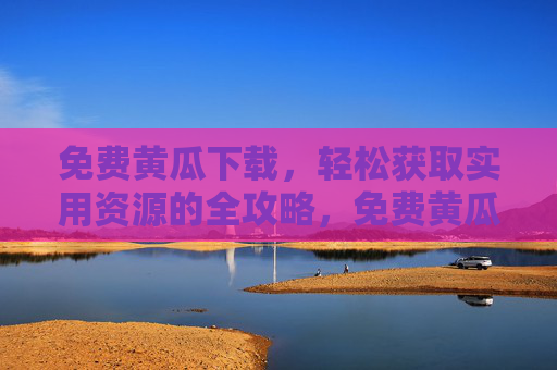 免费黄瓜下载,轻松获取实用资源的全攻略,免费黄瓜下载,轻松获取实用资源全攻略 免费黄瓜下载,轻松获取实用资源的全攻略,免费黄瓜下载,轻松获取实用资源全攻略