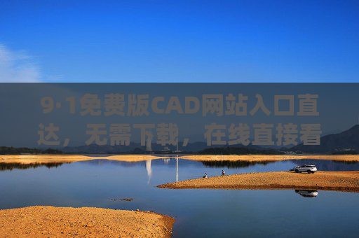 9·1免费版CAD网站入口直达，无需下载，在线直接看图绘图，轻量化设计新选择，免费在线CAD入口直达，无需下载，轻量化绘图新选择