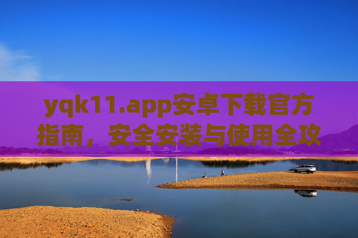 yqk11.app安卓下载官方指南,安全安装与使用全攻略,yqk11.app安卓官方下载与安全使用全攻略 yqk11.app安卓下载官方指南,安全安装与使用全攻略,yqk11.app安卓官方下载与安全使用全攻略