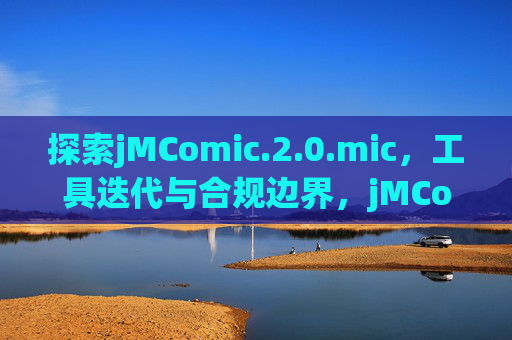 探索jMComic.2.0.mic,工具迭代与合规边界,jMComic.2.0.mic工具迭代与合规边界探析 探索jMComic.2.0.mic,工具迭代与合规边界,jMComic.2.0.mic工具迭代与合规边界探析