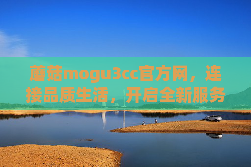 蘑菇mogu3cc官方网,连接品质生活,开启全新服务体验,蘑菇mogu3cc官方网,连接品质生活,开启全新服务体验 蘑菇mogu3cc官方网,连接品质生活,开启全新服务体验,蘑菇mogu3cc官方网,连接品质生活,开启全新服务体验