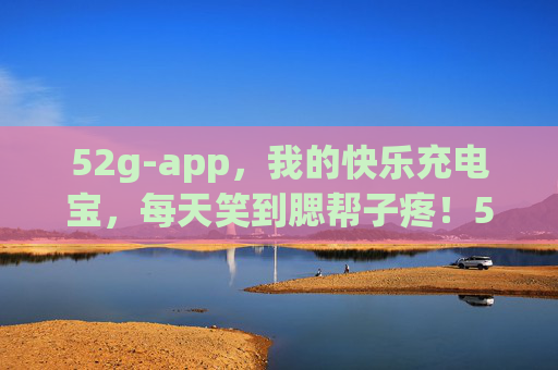 52g-app,我的快乐充电宝,每天笑到腮帮子疼!52g-app,快乐充电宝,笑到腮帮子疼! 52g-app,我的快乐充电宝,每天笑到腮帮子疼!52g-app,快乐充电宝,笑到腮帮子疼!
