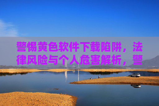 警惕黄色软件下载陷阱,法律风险与个人危害解析,警惕黄色软件下载陷阱,法律风险与个人危害警示 警惕黄色软件下载陷阱,法律风险与个人危害解析,警惕黄色软件下载陷阱,法律风险与个人危害警示