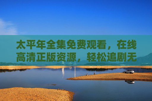太平年全集免费观看,在线高清正版资源,轻松追剧无压力,太平年全集免费在线高清正版观看 轻松追剧无压力 太平年全集免费观看,在线高清正版资源,轻松追剧无压力,太平年全集免费在线高清正版观看 轻松追剧无压力