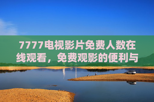 7777电视影片免费人数在线观看,免费观影的便利与隐忧,7777电视影片免费在线观看,便利与隐忧并存 7777电视影片免费人数在线观看,免费观影的便利与隐忧,7777电视影片免费在线观看,便利与隐忧并存
