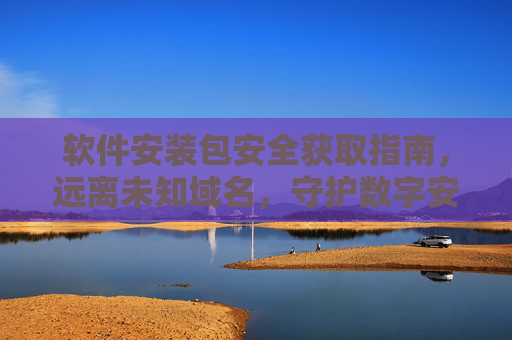 软件安装包安全获取指南，远离未知域名，守护数字安全，软件安装包安全获取，远离未知域名，守护数字安全
