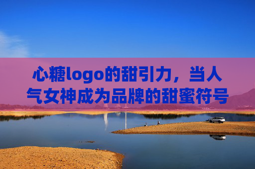 心糖logo的甜引力，当人气女神成为品牌的甜蜜符号
