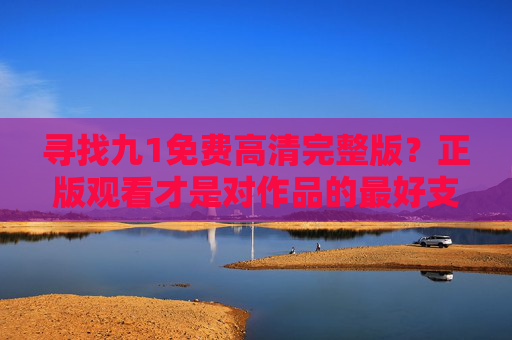 寻找九1免费高清完整版?正版观看才是对作品的最好支持,九1高清完整版?正版观看才是对作品的最好支持 寻找九1免费高清完整版?正版观看才是对作品的最好支持,九1高清完整版?正版观看才是对作品的最好支持