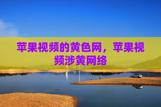 苹果视频的黄色网，苹果视频涉黄网络