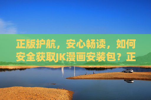 正版护航,安心畅读,如何安全获取JK漫画安装包?正版护航,安全获取JK漫画安装包 正版护航,安心畅读,如何安全获取JK漫画安装包?正版护航,安全获取JK漫画安装包