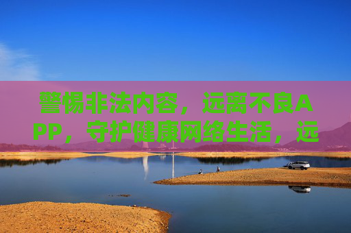 警惕非法内容,远离不良APP,守护健康网络生活,远离不良APP 守护健康网络生活 警惕非法内容,远离不良APP,守护健康网络生活,远离不良APP 守护健康网络生活