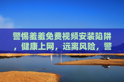 警惕羞羞免费视频安装陷阱,健康上网,远离风险,警惕羞羞免费视频安装陷阱,健康上网远离风险 警惕羞羞免费视频安装陷阱,健康上网,远离风险,警惕羞羞免费视频安装陷阱,健康上网远离风险