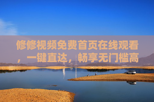 修修视频免费首页在线观看，一键直达，畅享无门槛高清观影新体验，修修视频免费首页，一键直达，畅享无门槛高清观影新体验