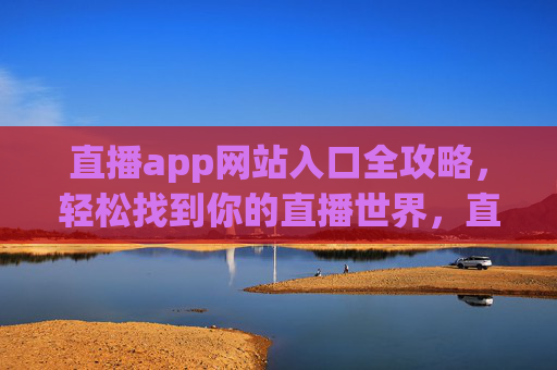 直播app网站入口全攻略，轻松找到你的直播世界，直播app网站入口全攻略，轻松找到你的直播世界