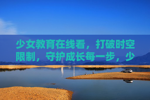 少女教育在线看，打破时空限制，守护成长每一步，少女教育在线，时空无界，守护成长每一步