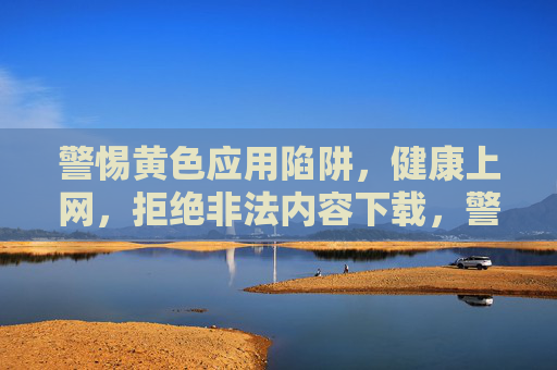 警惕黄色应用陷阱,健康上网,拒绝非法内容下载,警惕黄色应用陷阱,健康上网拒非法内容 警惕黄色应用陷阱,健康上网,拒绝非法内容下载,警惕黄色应用陷阱,健康上网拒非法内容