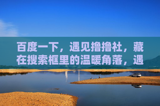 百度一下，遇见撸撸社，藏在搜索框里的温暖角落，遇见撸撸社，藏在百度搜索框里的温暖角落