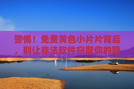 警惕!免费黄色小片片背后,别让非法软件窃取你的隐私与安全,警惕免费黄色小片片,非法软件窃隐私与安全 警惕!免费黄色小片片背后,别让非法软件窃取你的隐私与安全,警惕免费黄色小片片,非法软件窃隐私与安全