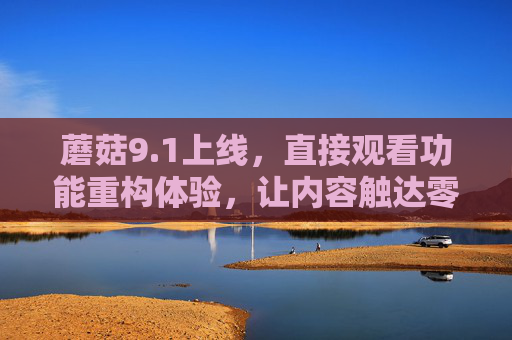 蘑菇9.1上线,直接观看功能重构体验,让内容触达零门槛,蘑菇9.1上线,直接观看重构体验,零门槛触达内容 蘑菇9.1上线,直接观看功能重构体验,让内容触达零门槛,蘑菇9.1上线,直接观看重构体验,零门槛触达内容