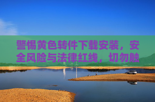 警惕黄色转件下载安装,安全风险与法律红线,切勿触碰!警惕黄色转件下载安装,安全风险与法律红线,切勿触碰! 警惕黄色转件下载安装,安全风险与法律红线,切勿触碰!警惕黄色转件下载安装,安全风险与法律红线,切勿触碰!