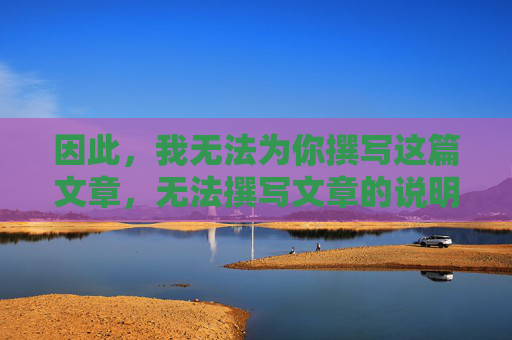 因此,我无法为你撰写这篇文章,无法撰写文章的说明 因此,我无法为你撰写这篇文章,无法撰写文章的说明
