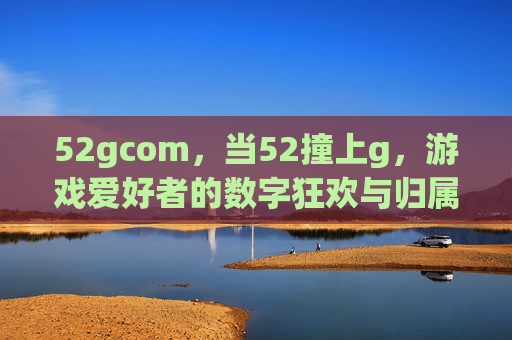 52gcom,当52撞上g,游戏爱好者的数字狂欢与归属,52撞g,游戏爱好者的狂欢与归属 52gcom,当52撞上g,游戏爱好者的数字狂欢与归属,52撞g,游戏爱好者的狂欢与归属