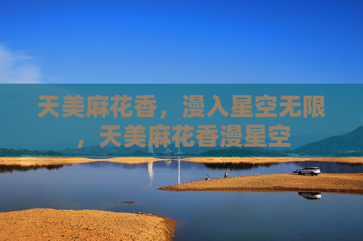 天美麻花香,漫入星空无限,天美麻花香漫星空 天美麻花香,漫入星空无限,天美麻花香漫星空