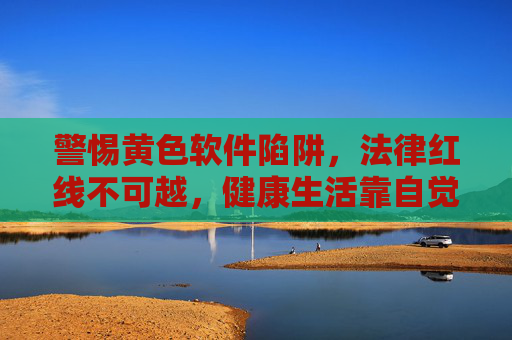 警惕黄色软件陷阱,法律红线不可越,健康生活靠自觉,警惕黄色软件陷阱,法律红线不可越,健康生活靠自觉 警惕黄色软件陷阱,法律红线不可越,健康生活靠自觉,警惕黄色软件陷阱,法律红线不可越,健康生活靠自觉