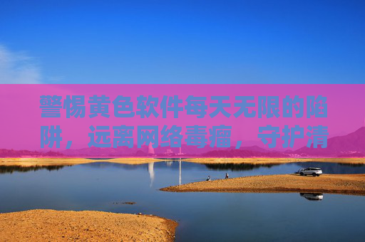 警惕黄色软件每天无限的陷阱,远离网络毒瘤,守护清朗空间,警惕黄毒软件陷阱,守护清朗网络空间 警惕黄色软件每天无限的陷阱,远离网络毒瘤,守护清朗空间,警惕黄毒软件陷阱,守护清朗网络空间