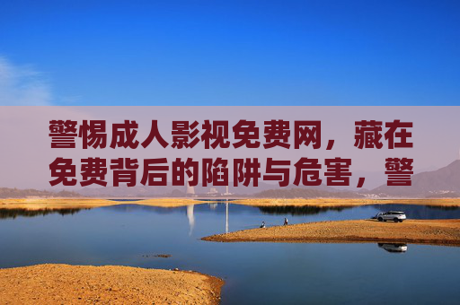 警惕成人影视免费网，藏在免费背后的陷阱与危害，警惕成人影视免费网，免费背后的陷阱与危害