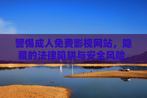 警惕成人免费影视网站,隐藏的法律陷阱与安全风险,警惕成人免费影视网站,法律陷阱与安全风险 警惕成人免费影视网站,隐藏的法律陷阱与安全风险,警惕成人免费影视网站,法律陷阱与安全风险