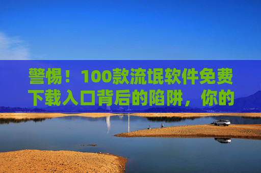 警惕!100款流氓软件免费下载入口背后的陷阱,你的隐私与安全正被偷走!警惕!100款流氓软件免费下载入口藏陷阱,你的隐私与安全正被偷走! 警惕!100款流氓软件免费下载入口背后的陷阱,你的隐私与安全正被偷走!警惕!100款流氓软件免费下载入口藏陷阱,你的隐私与安全正被偷走!