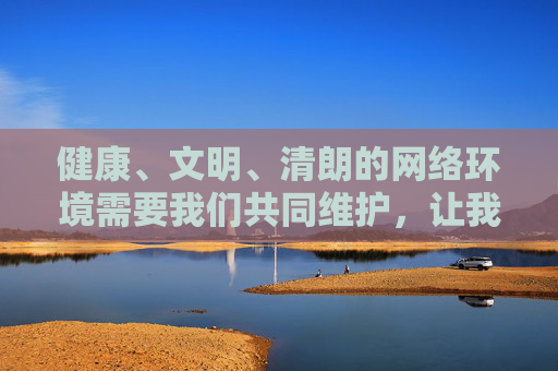 健康、文明、清朗的网络环境需要我们共同维护,让我们自觉远离不良信息,积极传播正能量,共同营造风清气正的网络空间。如果你或你身边的人接触到此类非法信息,请及时向公安机关举报,共同抵制违法犯罪行为,共护清朗网络空间 健康、文明、清朗的网络环境需要我们共同维护,让我们自觉远离不良信息,积极传播正能量,共同营造风清气正的网络空间。如果你或你身边的人接触到此类非法信息,请及时向公安机关举报,共同抵制违法犯罪行为,共护清朗网络空间