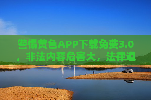 警惕黄色APP下载免费3.0,非法内容危害大,法律道德不可违,警惕黄色APP免费3.0,非法内容危害大,法律道德不可违 警惕黄色APP下载免费3.0,非法内容危害大,法律道德不可违,警惕黄色APP免费3.0,非法内容危害大,法律道德不可违