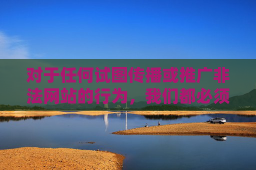 对于任何试图传播或推广非法网站的行为,我们都必须保持高度警惕,坚决说不。请始终牢记,遵守法律是每个公民的基本义务,健康文明上网是每个人的责任,警惕非法网站传播,坚决守法文明上网 对于任何试图传播或推广非法网站的行为,我们都必须保持高度警惕,坚决说不。请始终牢记,遵守法律是每个公民的基本义务,健康文明上网是每个人的责任,警惕非法网站传播,坚决守法文明上网
