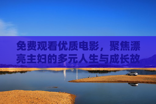 免费观看优质电影,聚焦漂亮主妇的多元人生与成长故事,聚焦主妇的多元人生与成长,免费优质电影 免费观看优质电影,聚焦漂亮主妇的多元人生与成长故事,聚焦主妇的多元人生与成长,免费优质电影