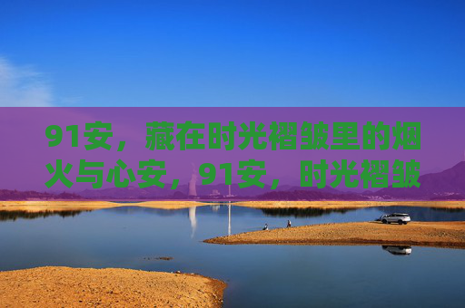 91安,藏在时光褶皱里的烟火与心安,91安,时光褶皱里的烟火心安 91安,藏在时光褶皱里的烟火与心安,91安,时光褶皱里的烟火心安