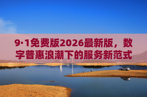 9·1免费版2026最新版,数字普惠浪潮下的服务新范式,9·1免费版2026最新版,数字普惠浪潮下的服务新范式 9·1免费版2026最新版,数字普惠浪潮下的服务新范式,9·1免费版2026最新版,数字普惠浪潮下的服务新范式